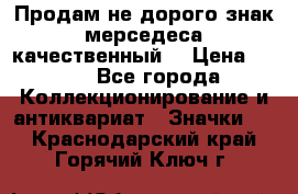 Продам не дорого знак мерседеса качественный  › Цена ­ 900 - Все города Коллекционирование и антиквариат » Значки   . Краснодарский край,Горячий Ключ г.
